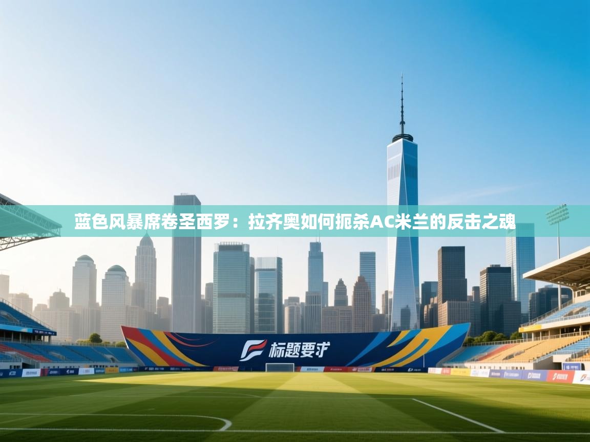 蓝色风暴席卷圣西罗:拉齐奥如何扼杀AC米兰的反击之魂 第2张