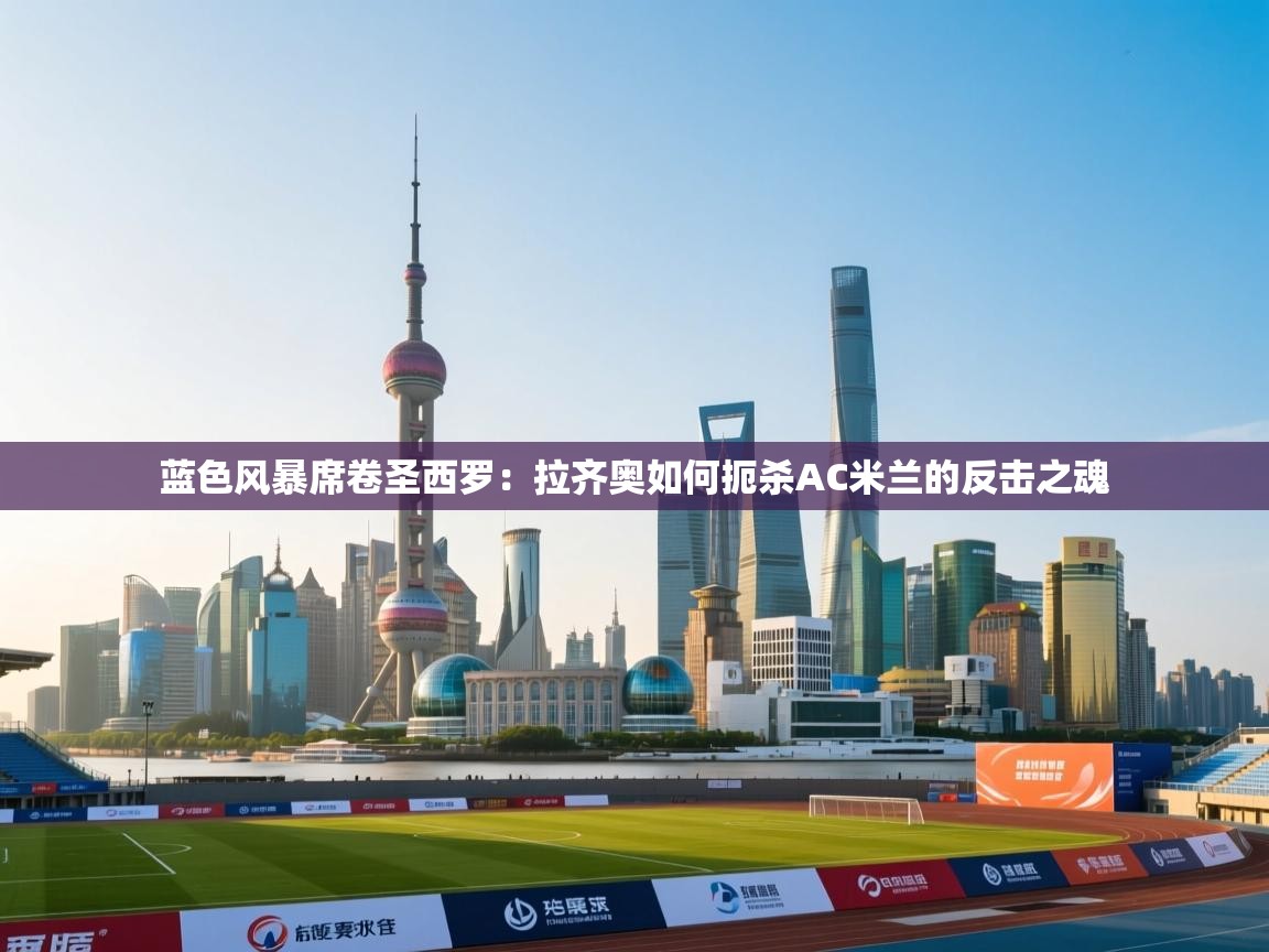 蓝色风暴席卷圣西罗:拉齐奥如何扼杀AC米兰的反击之魂 第1张