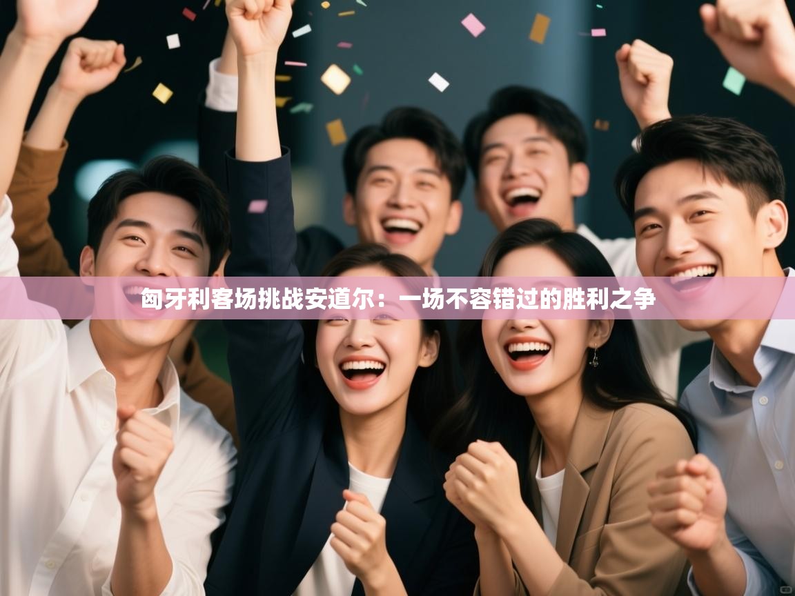 匈牙利客场挑战安道尔：一场不容错过的胜利之争  第2张