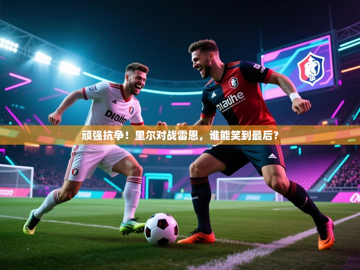 顽强抗争！里尔对战雷恩，谁能笑到最后？  第2张