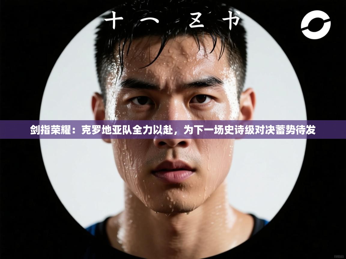 剑指荣耀:克罗地亚队全力以赴,为下一场史诗级对决蓄势待发 第1张