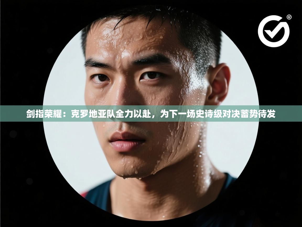 剑指荣耀:克罗地亚队全力以赴,为下一场史诗级对决蓄势待发 第2张