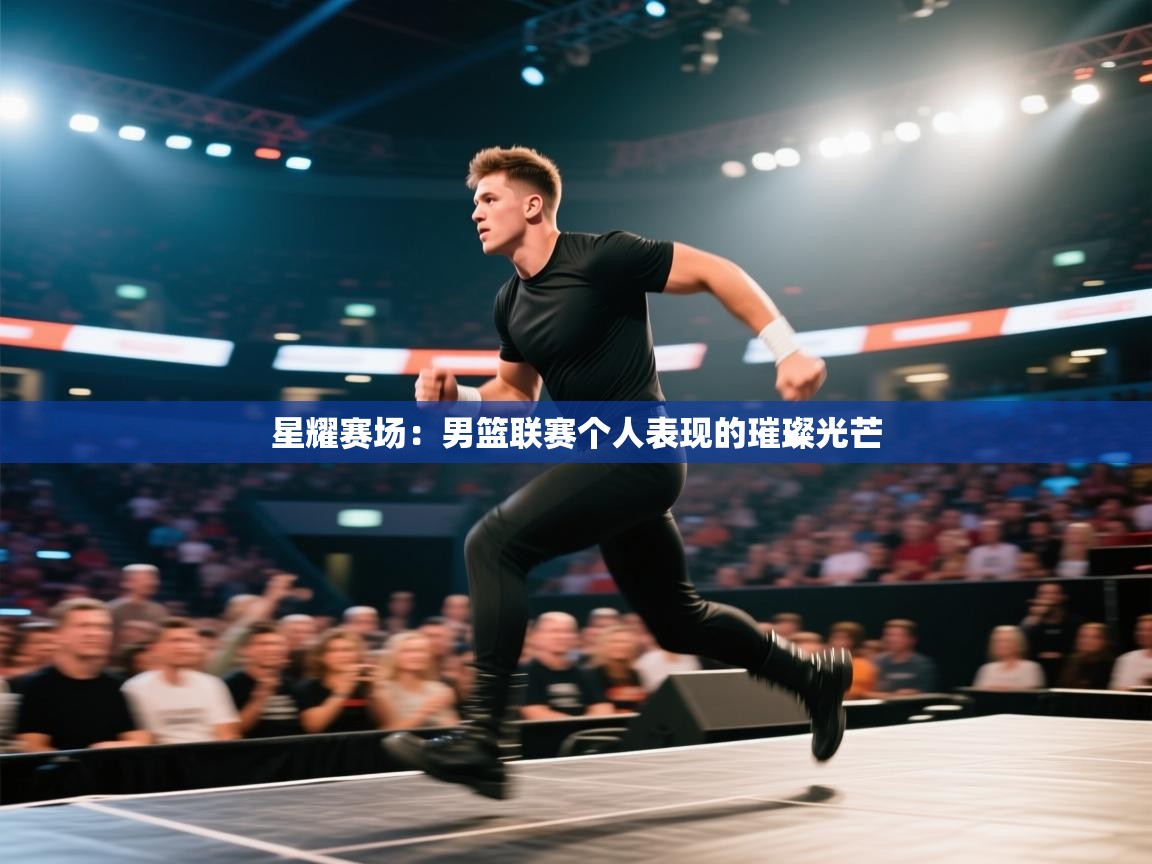 星耀赛场:男篮联赛个人表现的璀璨光芒 第1张